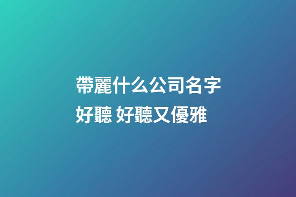 帶麗什么公司名字好聽 好聽又優雅-第1張-公司起名-玄機派